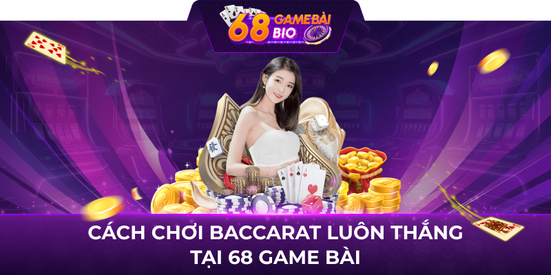 Cách chơi baccarat luôn thắng tại 68 game bài