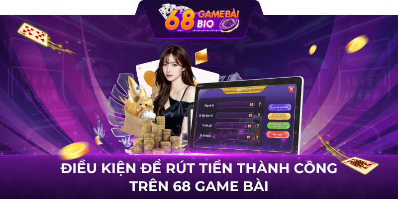 Điều kiện để rút tiền thành công trên 68 game bài